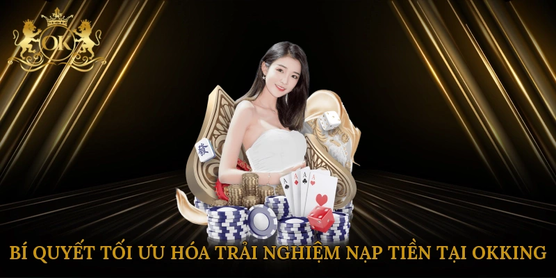 Bí quyết tối ưu hóa trải nghiệm nạp tiền tại Okking