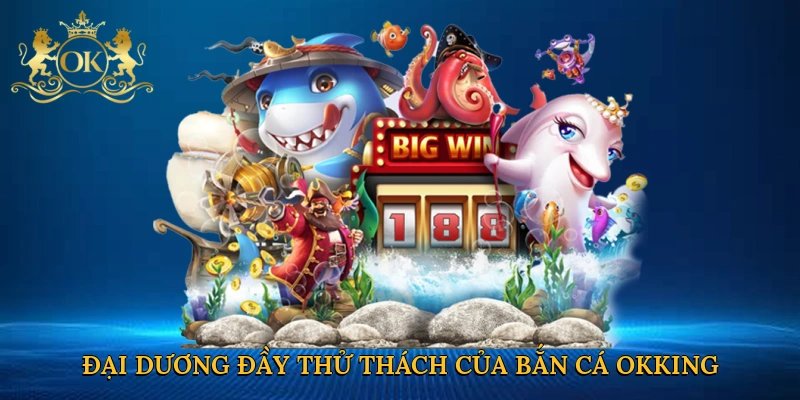 Đại dương đầy thử thách của bắn cá Okking