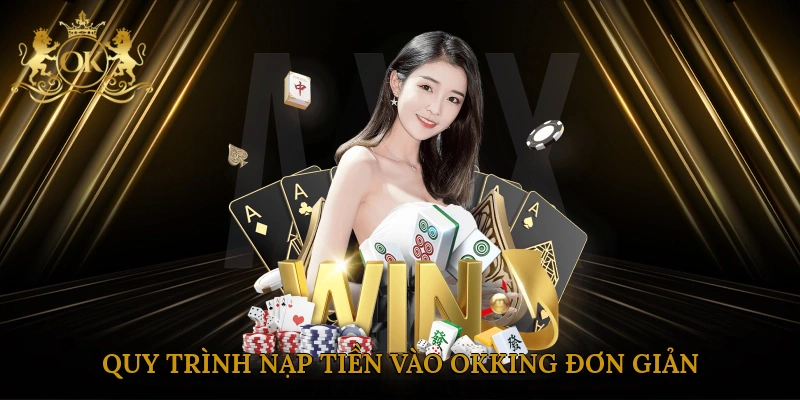 Quy trình nạp tiền vào Okking đơn giản và hiệu quả