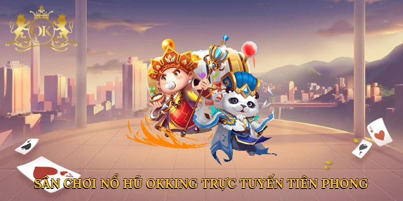 Sân chơi nổ hũ Okking trực tuyến tiên phong