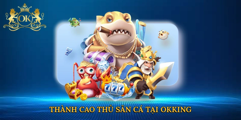 Thành cao thủ săn cá tại Okking