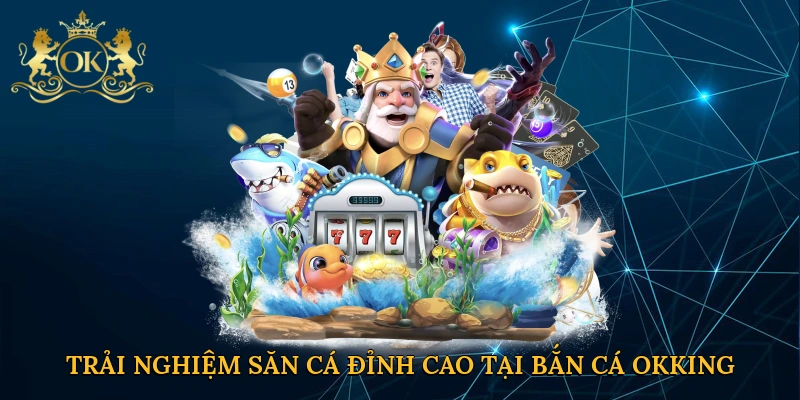 Trải nghiệm săn cá đỉnh cao tại bắn cá Okking