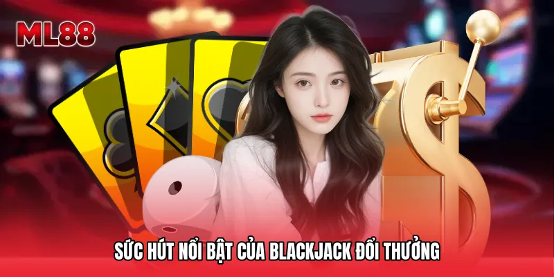 Sức hút nổi bật của Blackjack đổi thưởng